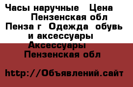 Часы наручные › Цена ­ 150 - Пензенская обл., Пенза г. Одежда, обувь и аксессуары » Аксессуары   . Пензенская обл.